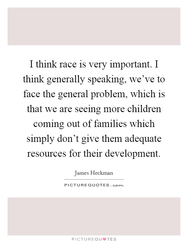 I think race is very important. I think generally speaking, we've to face the general problem, which is that we are seeing more children coming out of families which simply don't give them adequate resources for their development. Picture Quote #1