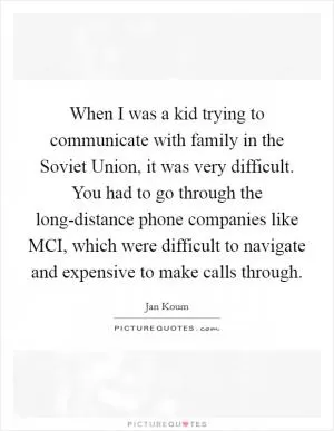 When I was a kid trying to communicate with family in the Soviet Union, it was very difficult. You had to go through the long-distance phone companies like MCI, which were difficult to navigate and expensive to make calls through Picture Quote #1
