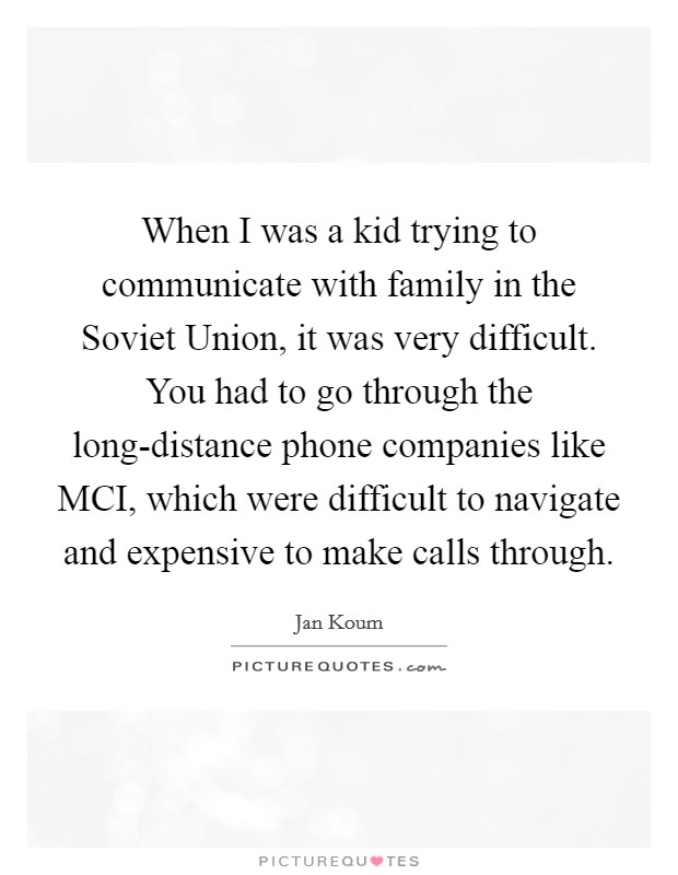 When I was a kid trying to communicate with family in the Soviet Union, it was very difficult. You had to go through the long-distance phone companies like MCI, which were difficult to navigate and expensive to make calls through. Picture Quote #1