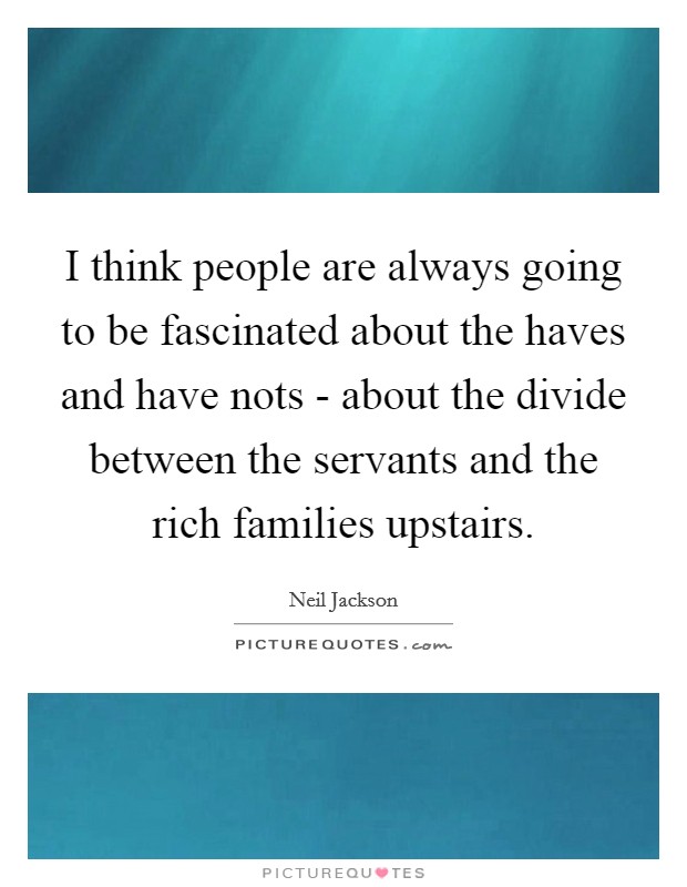 I think people are always going to be fascinated about the haves and have nots - about the divide between the servants and the rich families upstairs. Picture Quote #1