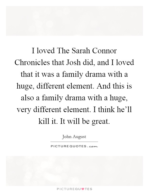 I loved The Sarah Connor Chronicles that Josh did, and I loved that it was a family drama with a huge, different element. And this is also a family drama with a huge, very different element. I think he'll kill it. It will be great. Picture Quote #1