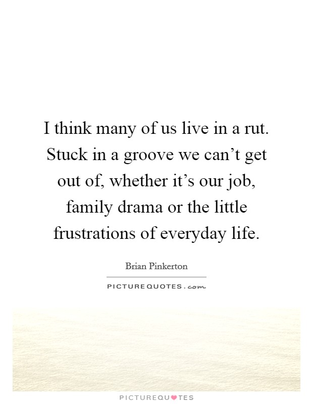 I think many of us live in a rut. Stuck in a groove we can't get out of, whether it's our job, family drama or the little frustrations of everyday life. Picture Quote #1