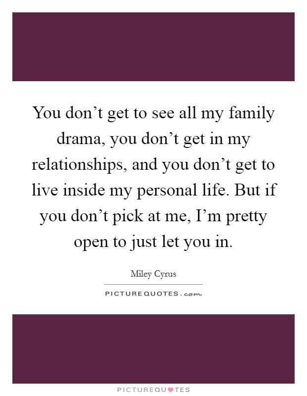 You don't get to see all my family drama, you don't get in my relationships, and you don't get to live inside my personal life. But if you don't pick at me, I'm pretty open to just let you in. Picture Quote #1