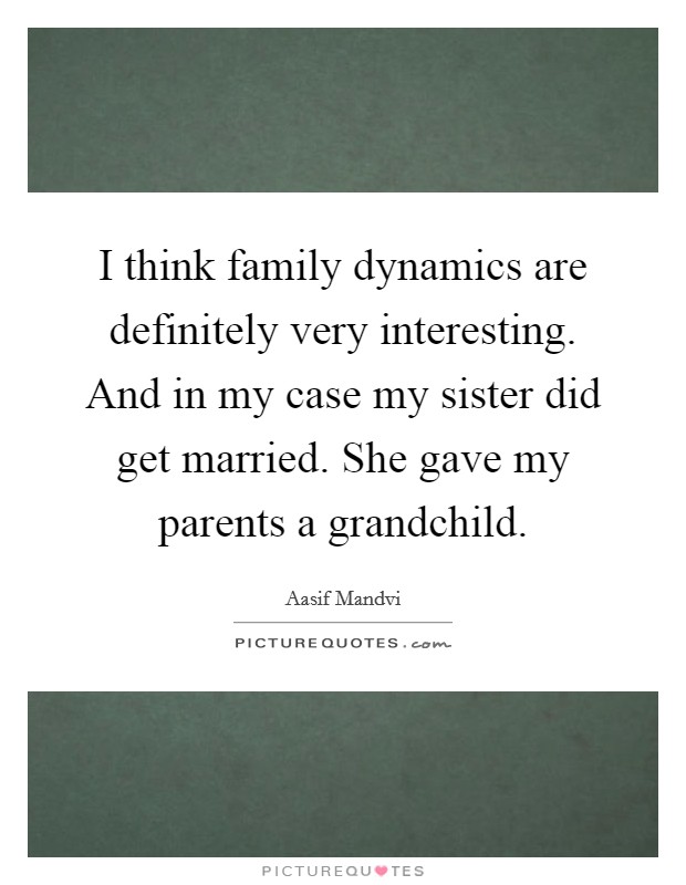 I think family dynamics are definitely very interesting. And in my case my sister did get married. She gave my parents a grandchild. Picture Quote #1