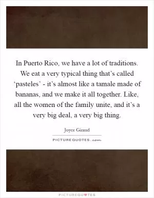 In Puerto Rico, we have a lot of traditions. We eat a very typical thing that’s called ‘pasteles’ - it’s almost like a tamale made of bananas, and we make it all together. Like, all the women of the family unite, and it’s a very big deal, a very big thing Picture Quote #1