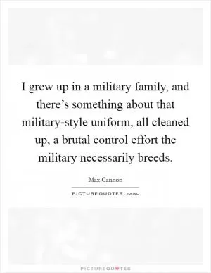 I grew up in a military family, and there’s something about that military-style uniform, all cleaned up, a brutal control effort the military necessarily breeds Picture Quote #1