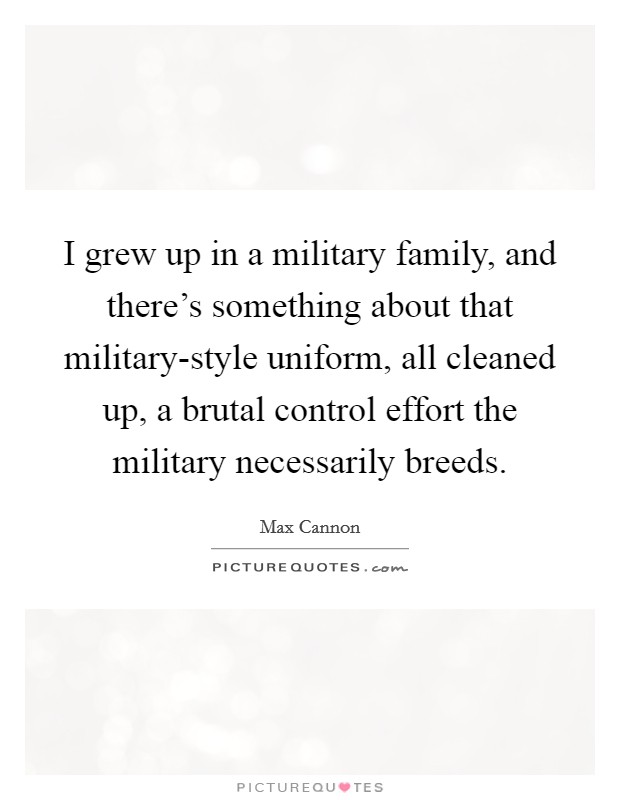 I grew up in a military family, and there's something about that military-style uniform, all cleaned up, a brutal control effort the military necessarily breeds. Picture Quote #1