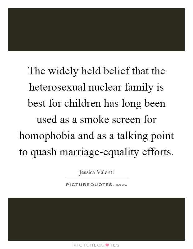 The widely held belief that the heterosexual nuclear family is best for children has long been used as a smoke screen for homophobia and as a talking point to quash marriage-equality efforts. Picture Quote #1