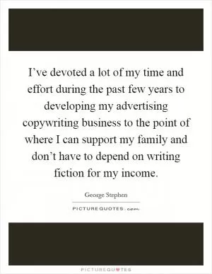 I’ve devoted a lot of my time and effort during the past few years to developing my advertising copywriting business to the point of where I can support my family and don’t have to depend on writing fiction for my income Picture Quote #1