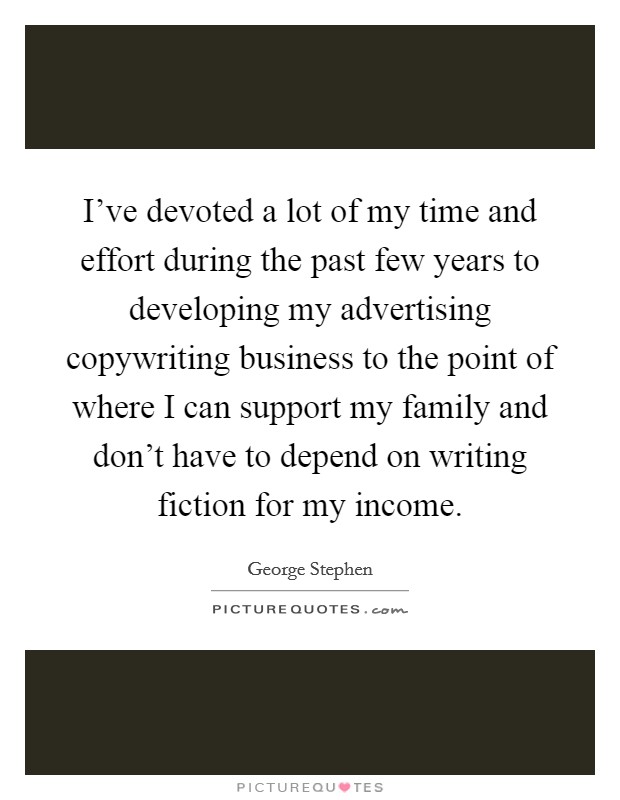 I've devoted a lot of my time and effort during the past few years to developing my advertising copywriting business to the point of where I can support my family and don't have to depend on writing fiction for my income. Picture Quote #1