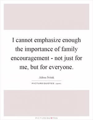 I cannot emphasize enough the importance of family encouragement - not just for me, but for everyone Picture Quote #1