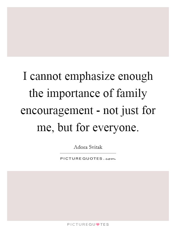 I cannot emphasize enough the importance of family encouragement - not just for me, but for everyone. Picture Quote #1