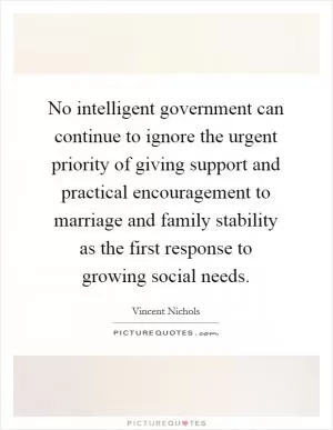 No intelligent government can continue to ignore the urgent priority of giving support and practical encouragement to marriage and family stability as the first response to growing social needs Picture Quote #1