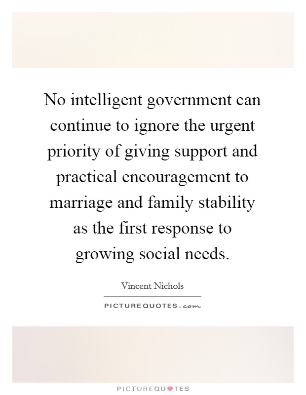 No intelligent government can continue to ignore the urgent priority of giving support and practical encouragement to marriage and family stability as the first response to growing social needs. Picture Quote #1