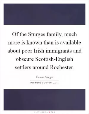 Of the Sturges family, much more is known than is available about poor Irish immigrants and obscure Scottish-English settlers around Rochester Picture Quote #1