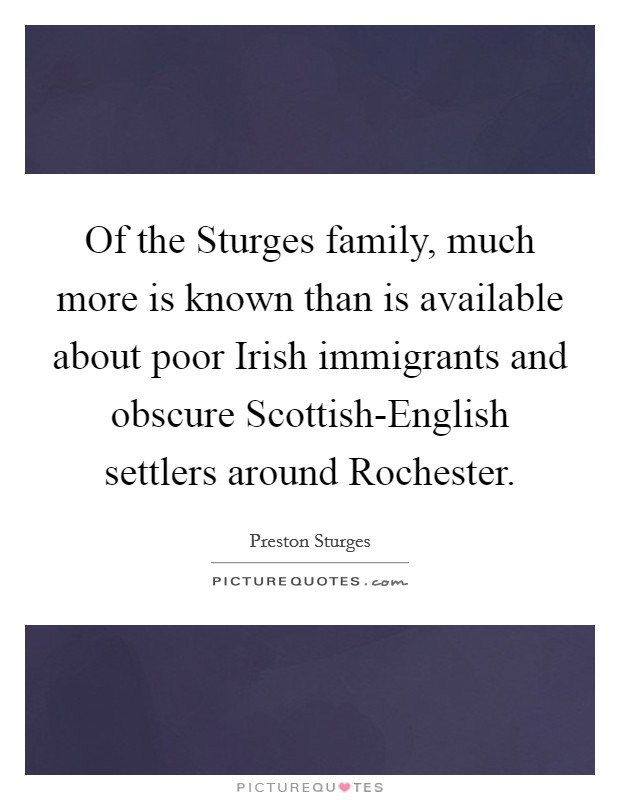 Of the Sturges family, much more is known than is available about poor Irish immigrants and obscure Scottish-English settlers around Rochester. Picture Quote #1
