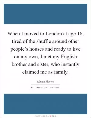 When I moved to London at age 16, tired of the shuffle around other people’s houses and ready to live on my own, I met my English brother and sister, who instantly claimed me as family Picture Quote #1