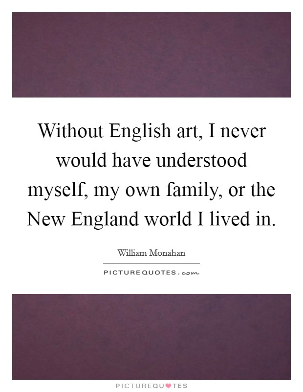 Without English art, I never would have understood myself, my own family, or the New England world I lived in. Picture Quote #1