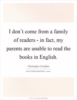 I don’t come from a family of readers - in fact, my parents are unable to read the books in English Picture Quote #1