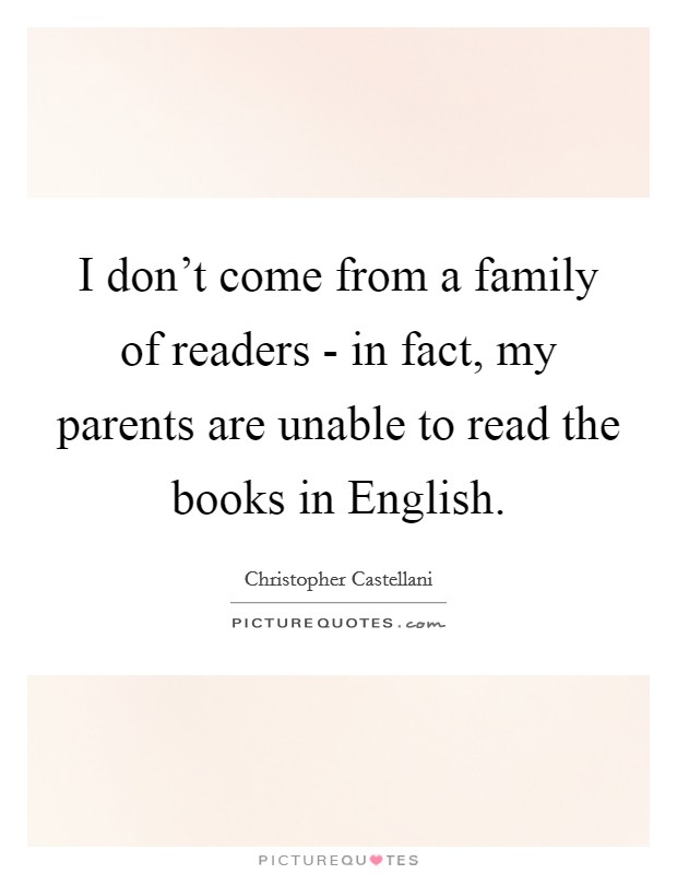 I don't come from a family of readers - in fact, my parents are unable to read the books in English. Picture Quote #1