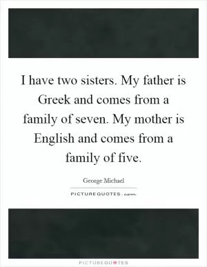 I have two sisters. My father is Greek and comes from a family of seven. My mother is English and comes from a family of five Picture Quote #1