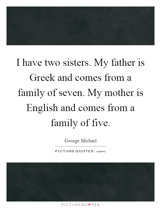 I have two sisters. My father is Greek and comes from a family of seven. My mother is English and comes from a family of five. Picture Quote #1