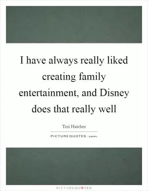 I have always really liked creating family entertainment, and Disney does that really well Picture Quote #1