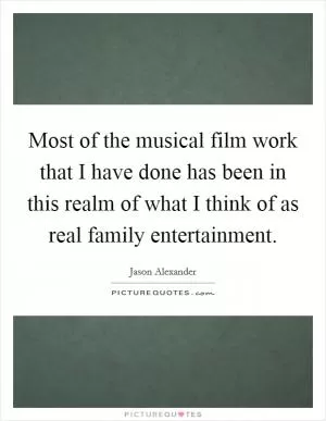 Most of the musical film work that I have done has been in this realm of what I think of as real family entertainment Picture Quote #1