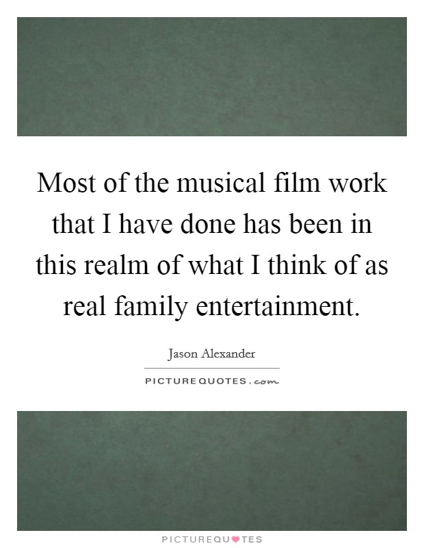 Most of the musical film work that I have done has been in this realm of what I think of as real family entertainment. Picture Quote #1