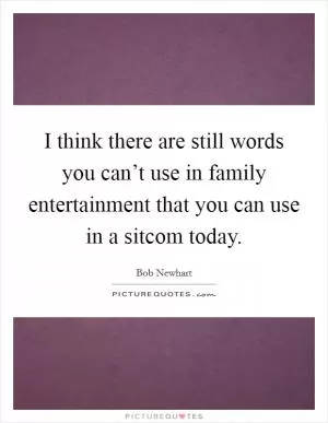 I think there are still words you can’t use in family entertainment that you can use in a sitcom today Picture Quote #1