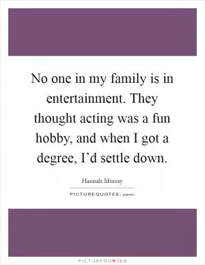 No one in my family is in entertainment. They thought acting was a fun hobby, and when I got a degree, I’d settle down Picture Quote #1
