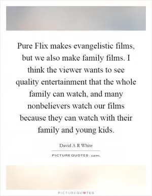 Pure Flix makes evangelistic films, but we also make family films. I think the viewer wants to see quality entertainment that the whole family can watch, and many nonbelievers watch our films because they can watch with their family and young kids Picture Quote #1
