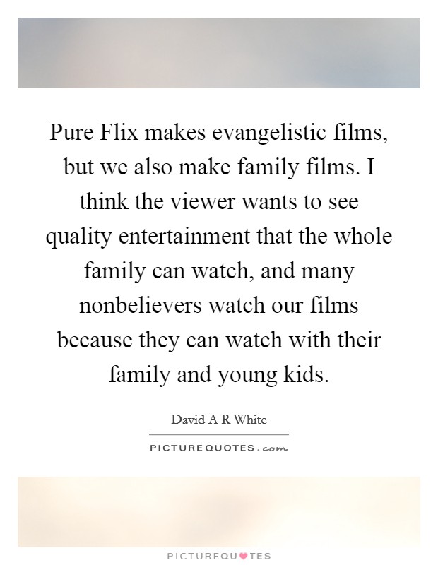 Pure Flix makes evangelistic films, but we also make family films. I think the viewer wants to see quality entertainment that the whole family can watch, and many nonbelievers watch our films because they can watch with their family and young kids. Picture Quote #1