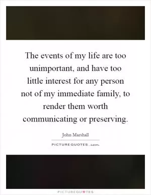 The events of my life are too unimportant, and have too little interest for any person not of my immediate family, to render them worth communicating or preserving Picture Quote #1