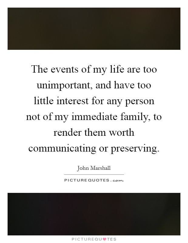 The events of my life are too unimportant, and have too little interest for any person not of my immediate family, to render them worth communicating or preserving. Picture Quote #1