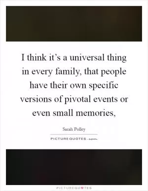 I think it’s a universal thing in every family, that people have their own specific versions of pivotal events or even small memories, Picture Quote #1