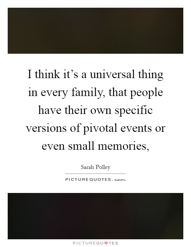 I think it's a universal thing in every family, that people have their own specific versions of pivotal events or even small memories, Picture Quote #1