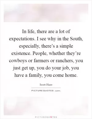 In life, there are a lot of expectations. I see why in the South, especially, there’s a simple existence. People, whether they’re cowboys or farmers or ranchers, you just get up, you do your job, you have a family, you come home Picture Quote #1