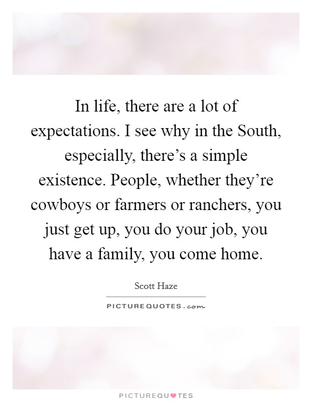 In life, there are a lot of expectations. I see why in the South, especially, there's a simple existence. People, whether they're cowboys or farmers or ranchers, you just get up, you do your job, you have a family, you come home. Picture Quote #1