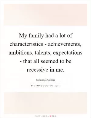 My family had a lot of characteristics - achievements, ambitions, talents, expectations - that all seemed to be recessive in me Picture Quote #1