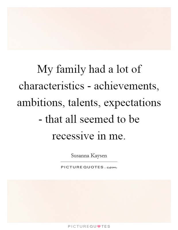 My family had a lot of characteristics - achievements, ambitions, talents, expectations - that all seemed to be recessive in me. Picture Quote #1