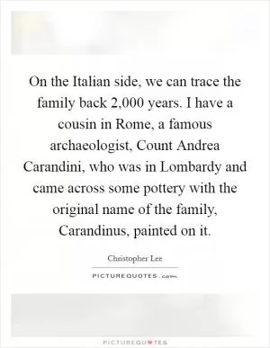 On the Italian side, we can trace the family back 2,000 years. I have a cousin in Rome, a famous archaeologist, Count Andrea Carandini, who was in Lombardy and came across some pottery with the original name of the family, Carandinus, painted on it Picture Quote #1