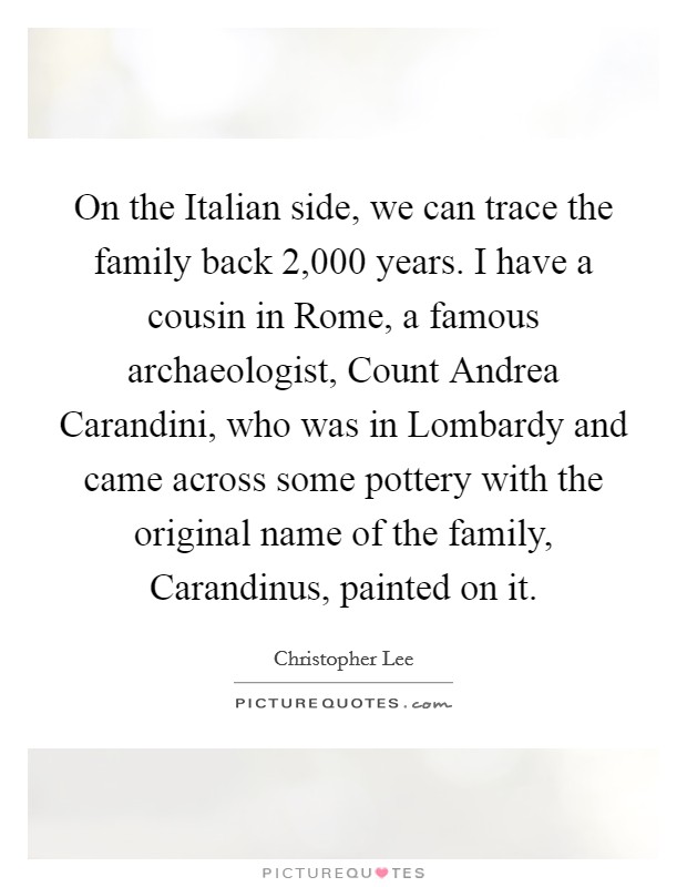 On the Italian side, we can trace the family back 2,000 years. I have a cousin in Rome, a famous archaeologist, Count Andrea Carandini, who was in Lombardy and came across some pottery with the original name of the family, Carandinus, painted on it. Picture Quote #1
