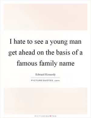 I hate to see a young man get ahead on the basis of a famous family name Picture Quote #1