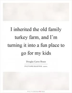 I inherited the old family turkey farm, and I’m turning it into a fun place to go for my kids Picture Quote #1
