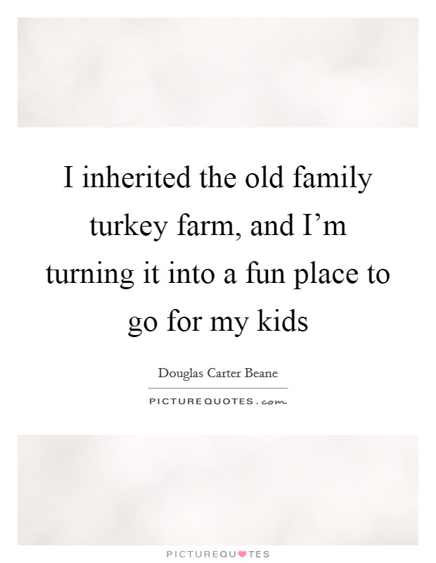I inherited the old family turkey farm, and I'm turning it into a fun place to go for my kids Picture Quote #1