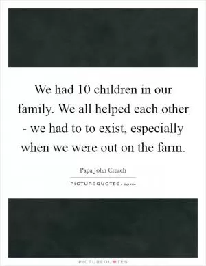 We had 10 children in our family. We all helped each other - we had to to exist, especially when we were out on the farm Picture Quote #1