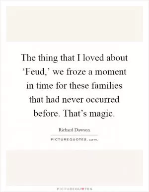 The thing that I loved about ‘Feud,’ we froze a moment in time for these families that had never occurred before. That’s magic Picture Quote #1