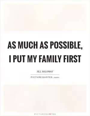 As much as possible, I put my family first Picture Quote #1