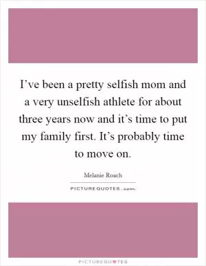 I’ve been a pretty selfish mom and a very unselfish athlete for about three years now and it’s time to put my family first. It’s probably time to move on Picture Quote #1